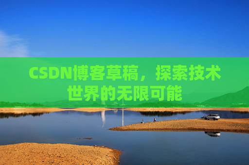 CSDN博客草稿,探索技术世界的无限可能 CSDN博客草稿,探索技术世界的无限可能